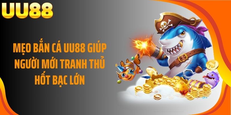 Mẹo bắn cá UU88 giúp người mới tranh thủ hốt bạc lớn
